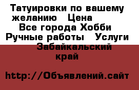 Татуировки,по вашему желанию › Цена ­ 500 - Все города Хобби. Ручные работы » Услуги   . Забайкальский край
